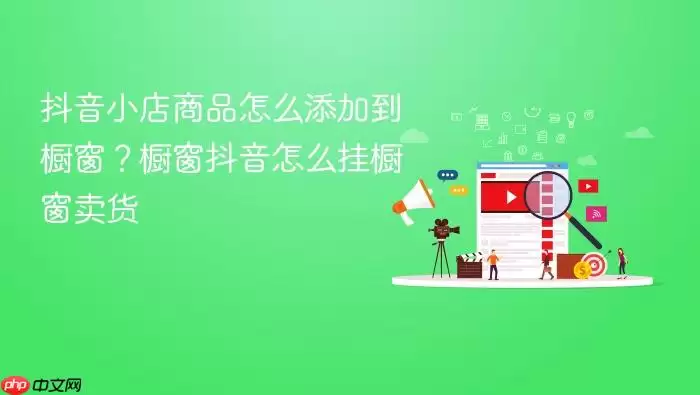 抖音小店商品怎么添加到橱窗?抖音小店商品怎么添加到橱窗抖音怎么挂橱窗卖货