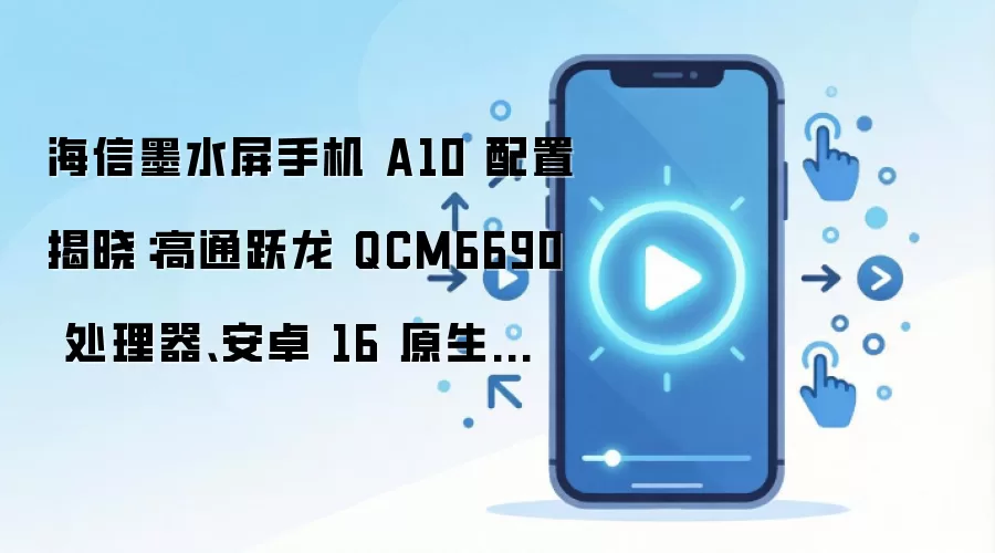 海信墨水屏手机 A10 配置揭晓：高通跃龙 QCM6690 处理器、安卓 16 原生适配，8 月发布