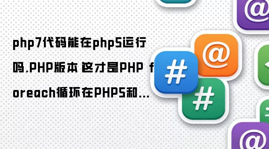 php7代码能在php5运行吗,PHP版本|这才是PHP foreach循环在PHP5和PHP7的区别,你真的会用这些吗...