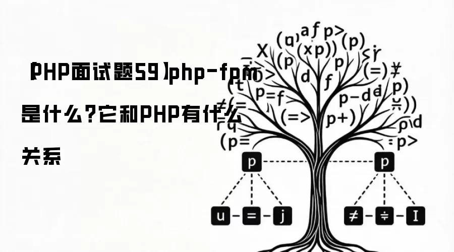 【PHP面试题59】php-fpm是什么?它和PHP有什么关系