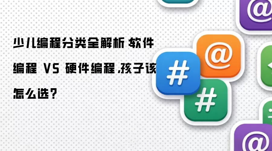 少儿编程分类全解析:软件编程 VS 硬件编程,孩子该怎么选?