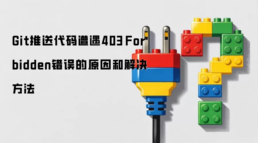 Git推送代码遭遇403 Forbidden错误的原因和解决方法