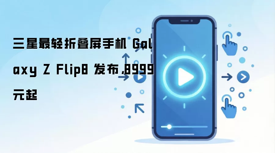 三星最轻折叠屏手机 Galaxy Z Flip8 发布,8999 元起