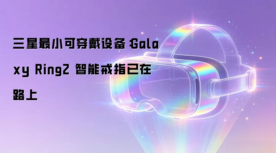三星最小可穿戴设备：Galaxy Ring2 智能戒指已在路上