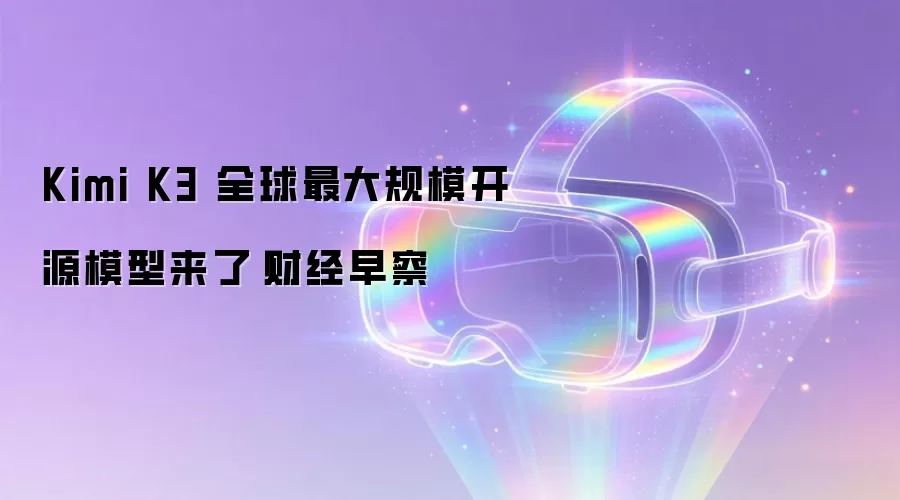 Kimi K3 全球最大规模开源模型来了|财经早察