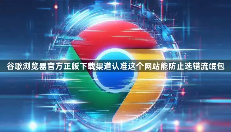 谷歌浏览器官方正版下载渠道认准这个网站能防止选错流氓包