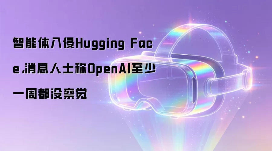 智能体入侵Hugging Face，消息人士称OpenAI至少一周都没察觉