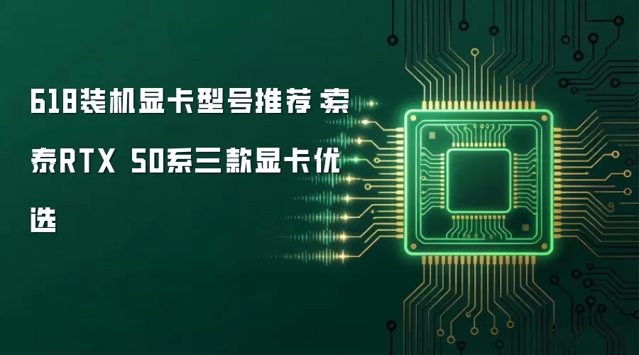 618装机显卡型号推荐：索泰RTX 50系三款显卡优选