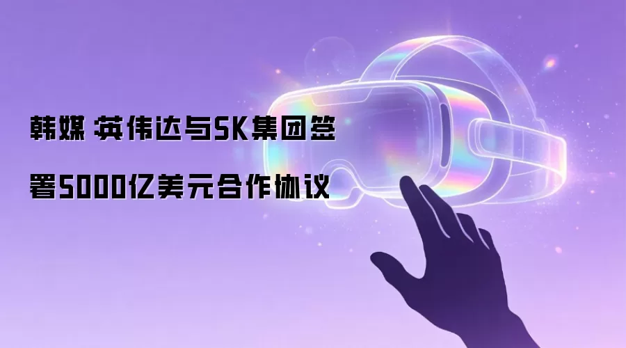 韩媒：英伟达与SK集团签署5000亿美元合作协议