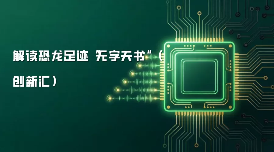 解读恐龙足迹“无字天书”（创新汇）