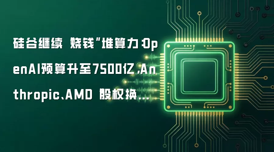 硅谷继续“烧钱”堆算力:OpenAI预算升至7500亿,Anthropic、AMD“股权换订单”