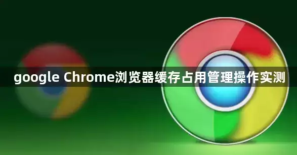 google Chrome浏览器缓存占用管理操作实测