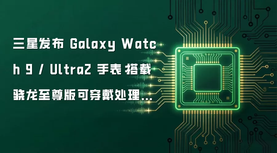 三星发布 Galaxy Watch 9 / Ultra2 手表：搭载骁龙至尊版可穿戴处理器，售 2499 元起 / 5299 元