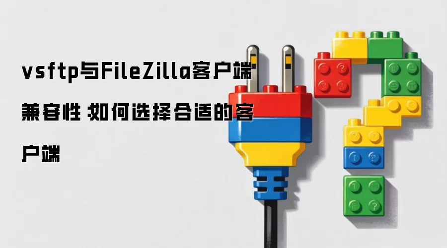 vsftp与FileZilla客户端兼容性:如何选择合适的客户端