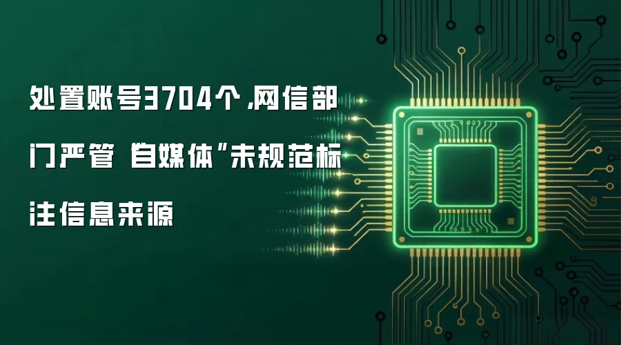 处置账号3704个,网信部门严管“自媒体”未规范标注信息来源
