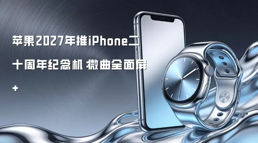 苹果2027年推iPhone二十周年纪念机:微曲全面屏+