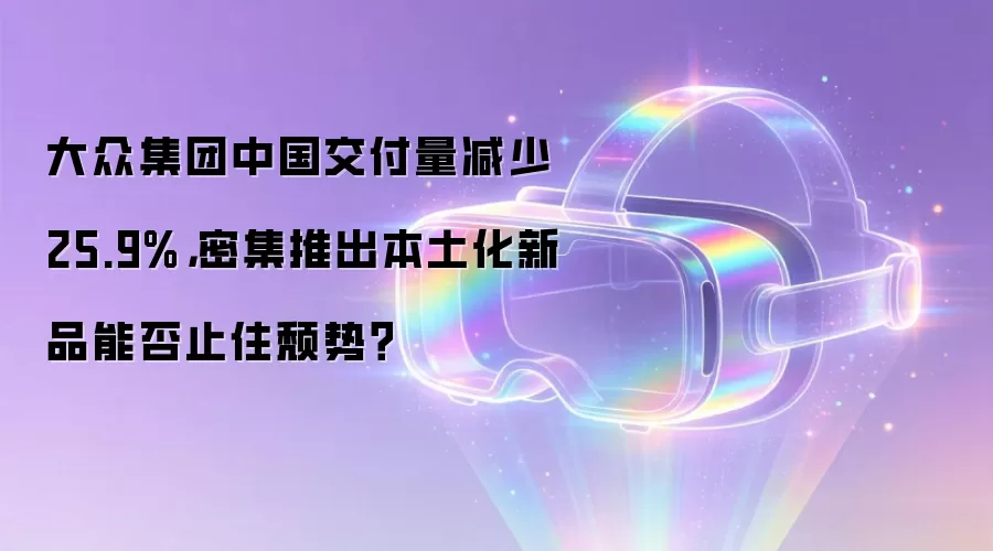 大众集团中国交付量减少25.9%，密集推出本土化新品能否止住颓势？