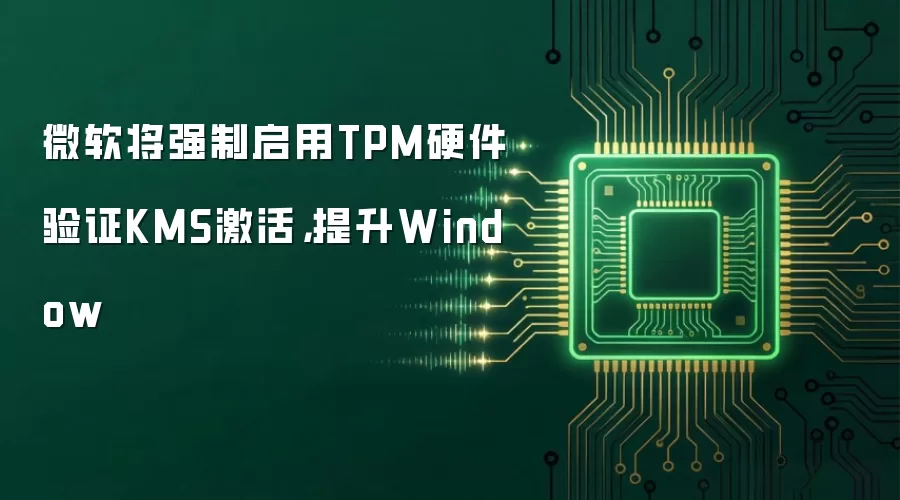 微软将强制启用TPM硬件验证KMS激活，提升Window