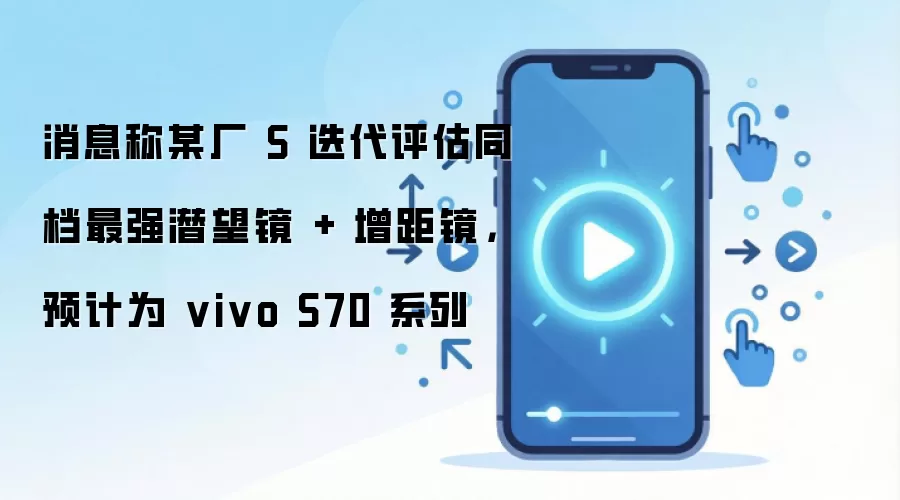 消息称某厂 S 迭代评估同档最强潜望镜 + 增距镜,预计为 vivo S70 系列