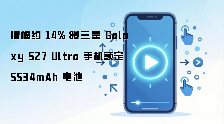增幅约 14%：曝三星 Galaxy S27 Ultra 手机额定 5534mAh 电池