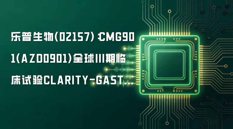 乐普生物(02157)：CMG901(AZD0901)全球III期临床试验CLARITY-GASTRIC01取得积极顶线结果