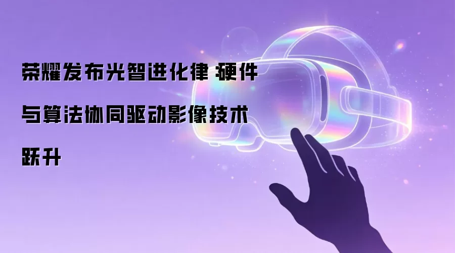 荣耀发布光智进化律：硬件与算法协同驱动影像技术跃升