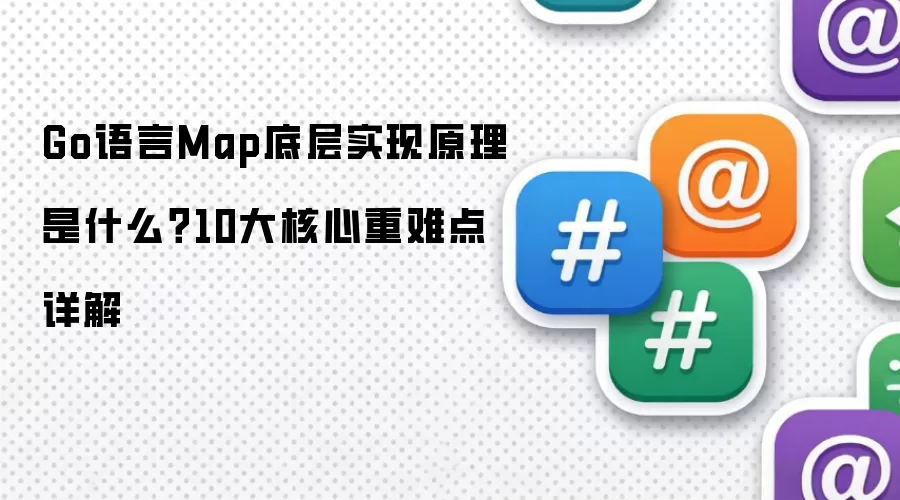Go语言Map底层实现原理是什么?10大核心重难点详解