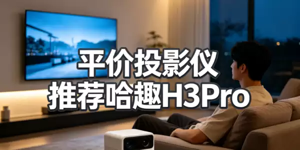 平价投影仪哪款好用?只有哈趣H3Pro让我挑不出毛病!