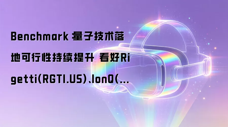 Benchmark:量子技术落地可行性持续提升 看好Rigetti(RGTI.US)、IonQ(IONQ.US)和D-Wave(QBTS.US)