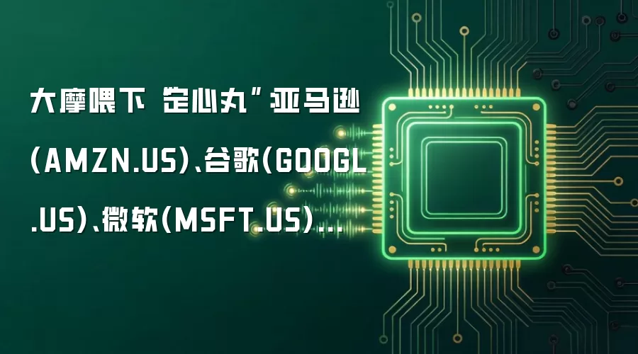 大摩喂下“定心丸”：亚马逊(AMZN.US)、谷歌(GOOGL.US)、微软(MSFT.US)的“激进”AI资本支出终将转为丰厚回报