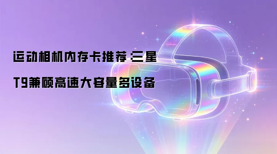 运动相机内存卡推荐：三星T9兼顾高速大容量多设备