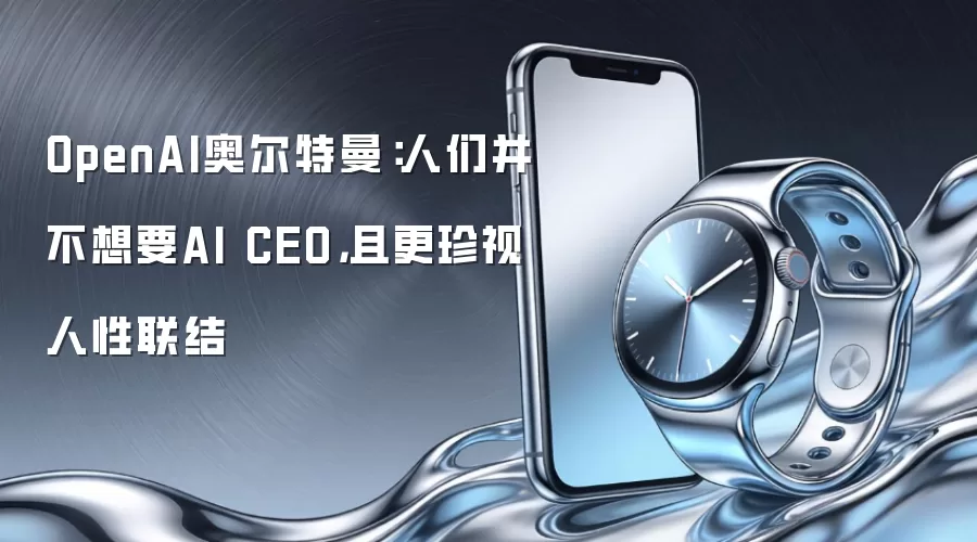 OpenAI奥尔特曼:人们并不想要AI CEO,且更珍视人性联结
