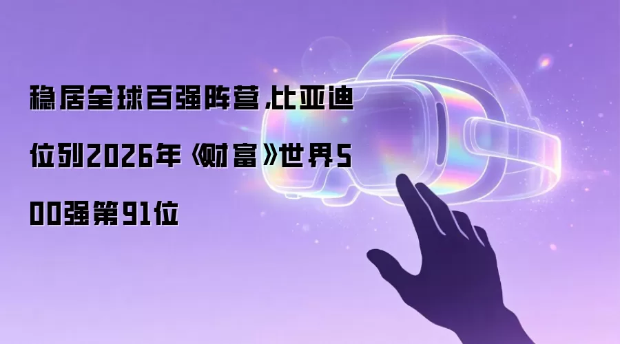 稳居全球百强阵营,比亚迪位列2026年《财富》世界500强第91位