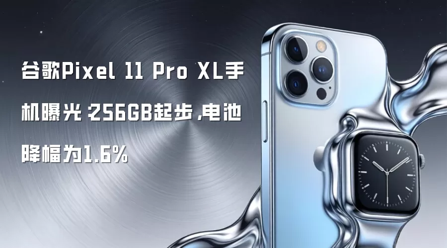 谷歌Pixel 11 Pro XL手机曝光:256GB起步,电池降幅为1.6%
