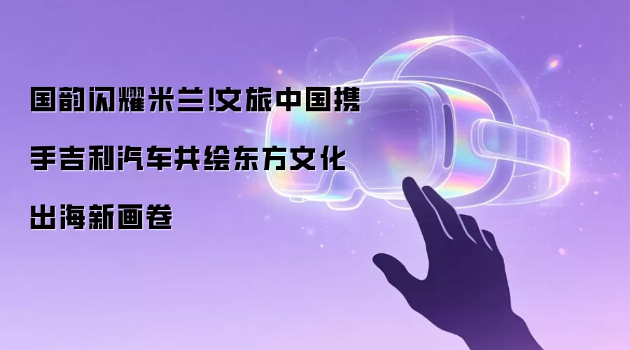 国韵闪耀米兰！文旅中国携手吉利汽车共绘东方文化出海新画卷