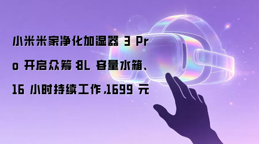 小米米家净化加湿器 3 Pro 开启众筹:8L 容量水箱、16 小时持续工作,1699 元