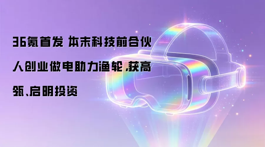 36氪首发|本末科技前合伙人创业做电助力渔轮,获高瓴、启明投资