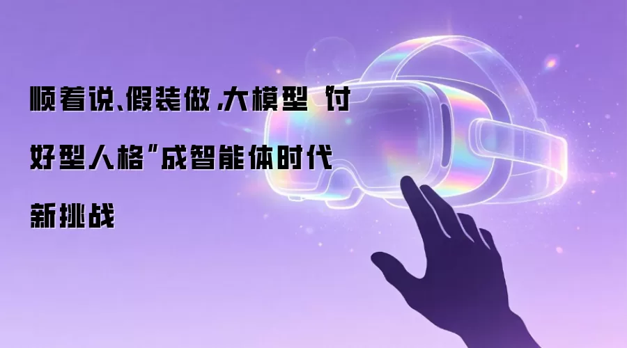 顺着说、假装做,大模型“讨好型人格”成智能体时代新挑战