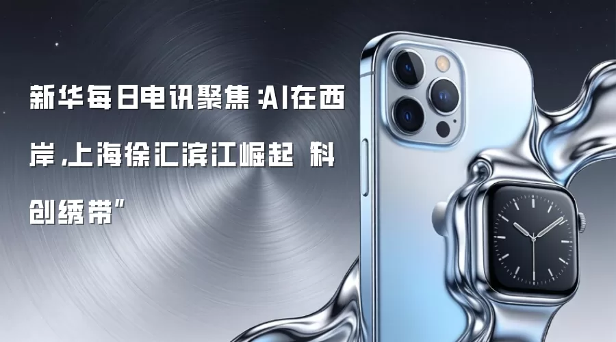新华每日电讯聚焦:AI在西岸,上海徐汇滨江崛起“科创绣带”