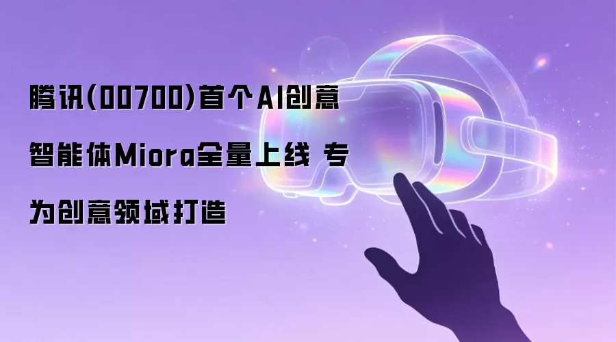 腾讯(00700)首个AI创意智能体Miora全量上线 专为创意领域打造