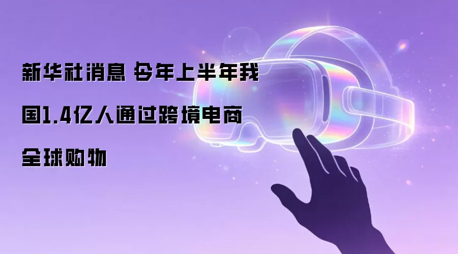 新华社消息|今年上半年我国1.4亿人通过跨境电商全球购物