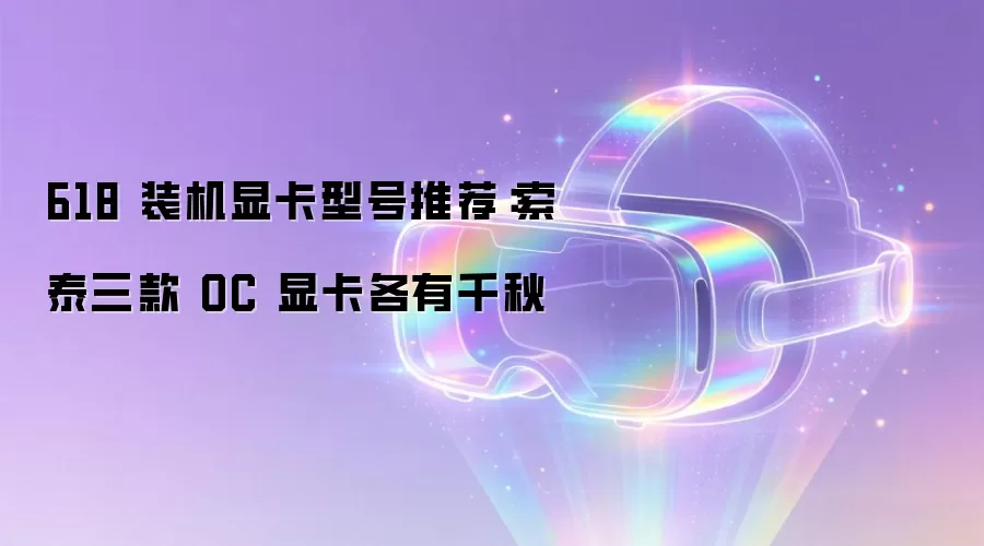 618 装机显卡型号推荐：索泰三款 OC 显卡各有千秋