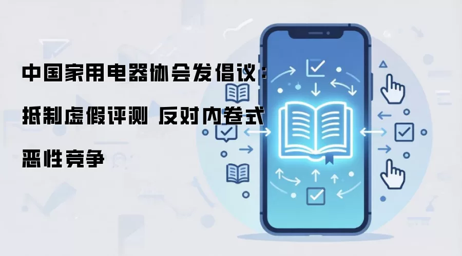 中国家用电器协会发倡议:抵制虚假评测 反对内卷式恶性竞争
