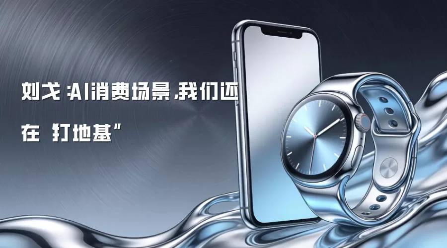 刘戈：AI消费场景，我们还在“打地基”