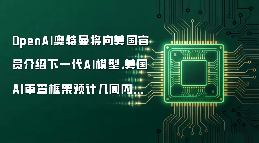 OpenAI奥特曼将向美国官员介绍下一代AI模型，美国AI审查框架预计几周内完成
