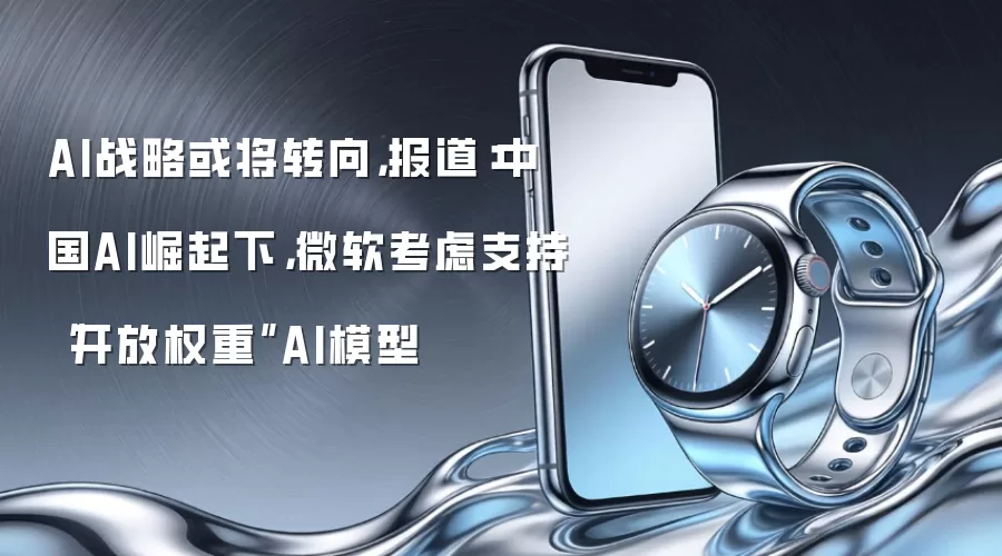 AI战略或将转向，报道：中国AI崛起下，微软考虑支持“开放权重”AI模型
