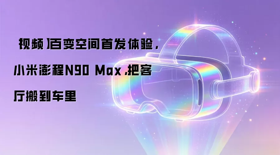 【视频】百变空间首发体验,小米澎程N90 Max,把客厅搬到车里