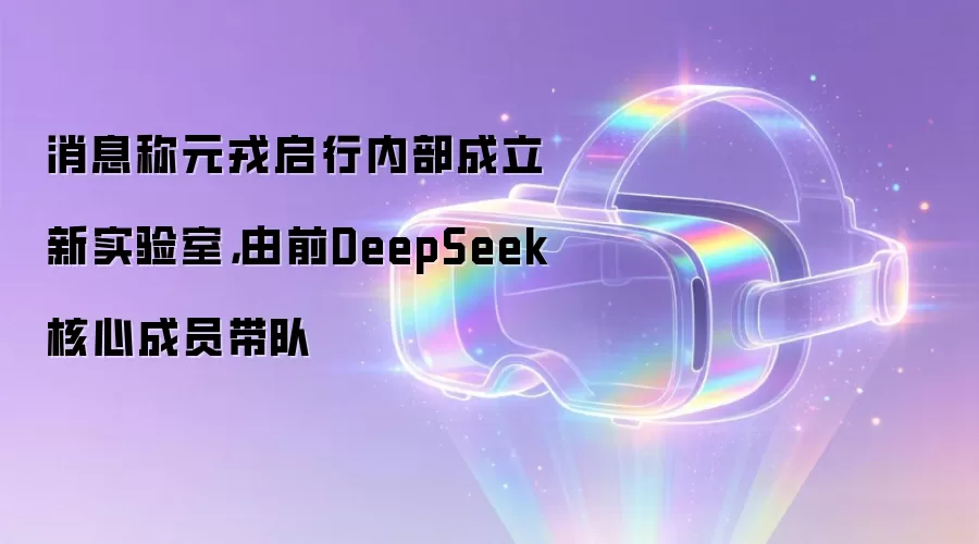 消息称元戎启行内部成立新实验室，由前DeepSeek核心成员带队