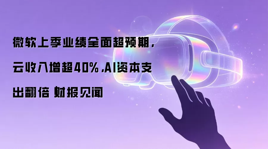 微软上季业绩全面超预期，云收入增超40%，AI资本支出翻倍｜财报见闻