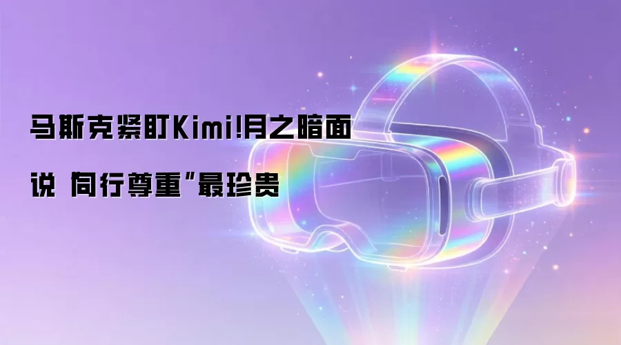 马斯克紧盯Kimi！月之暗面说“同行尊重”最珍贵